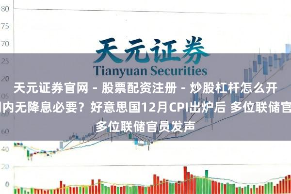 天元证券官网 - 股票配资注册 - 炒股杠杆怎么开户 短期内无降息必要？好意思国12月CPI出炉后 多位联储官员发声