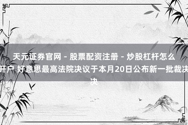 天元证券官网 - 股票配资注册 - 炒股杠杆怎么开户 好意思最高法院决议于本月20日公布新一批裁决