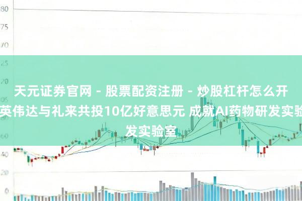 天元证券官网 - 股票配资注册 - 炒股杠杆怎么开户 英伟达与礼来共投10亿好意思元 成就AI药物研发实验室