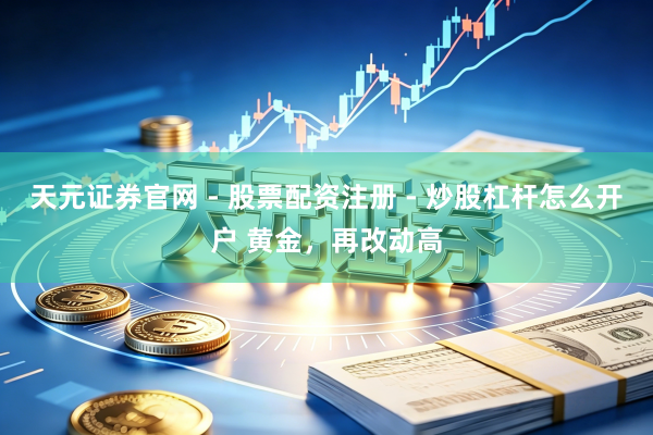 天元证券官网 - 股票配资注册 - 炒股杠杆怎么开户 黄金，再改动高