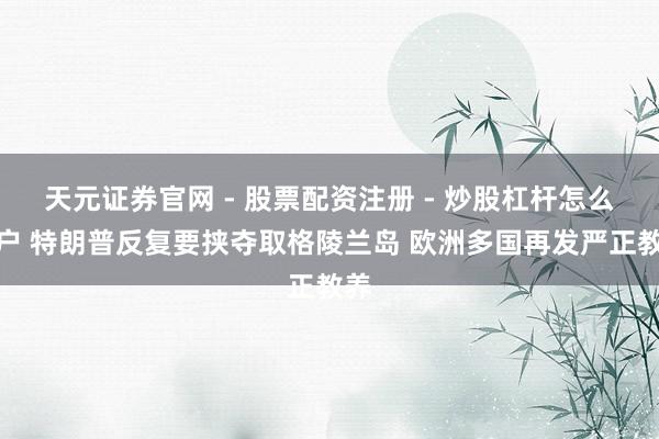 天元证券官网 - 股票配资注册 - 炒股杠杆怎么开户 特朗普反复要挟夺取格陵兰岛 欧洲多国再发严正教养