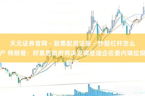 天元证券官网 - 股票配资注册 - 炒股杠杆怎么开户 特朗普：好意思政府将决定哪些油企在委内瑞拉投资