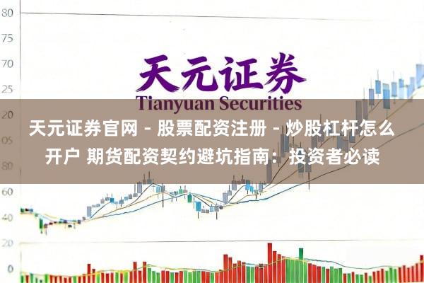 天元证券官网 - 股票配资注册 - 炒股杠杆怎么开户 期货配资契约避坑指南：投资者必读