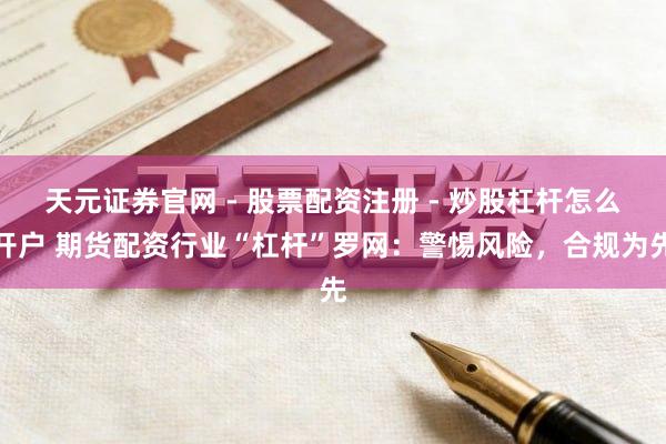 天元证券官网 - 股票配资注册 - 炒股杠杆怎么开户 期货配资行业“杠杆”罗网：警惕风险，合规为先