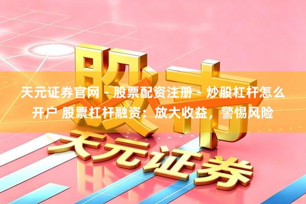 天元证券官网 - 股票配资注册 - 炒股杠杆怎么开户 股票杠杆融资:放大收益,警惕风险