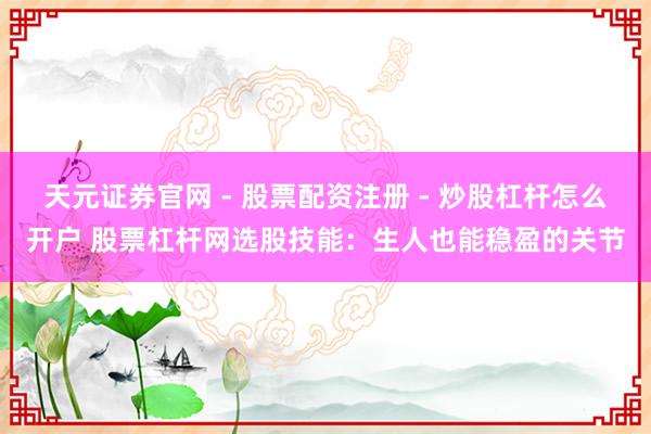 天元证券官网 - 股票配资注册 - 炒股杠杆怎么开户 股票杠杆网选股技能：生人也能稳盈的关节