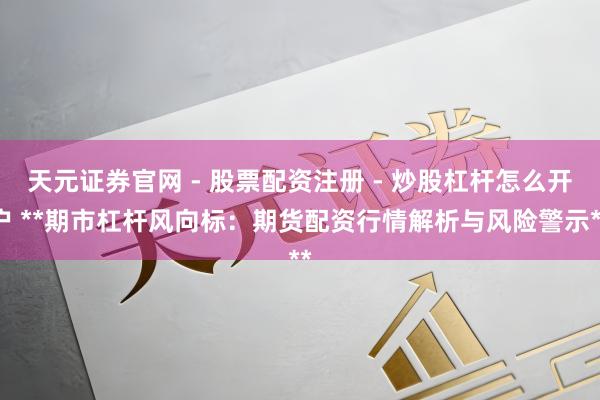 天元证券官网 - 股票配资注册 - 炒股杠杆怎么开户 **期市杠杆风向标：期货配资行情解析与风险警示**