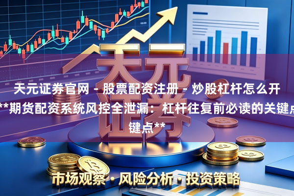 天元证券官网 - 股票配资注册 - 炒股杠杆怎么开户 **期货配资系统风控全泄漏：杠杆往复前必读的关键点**
