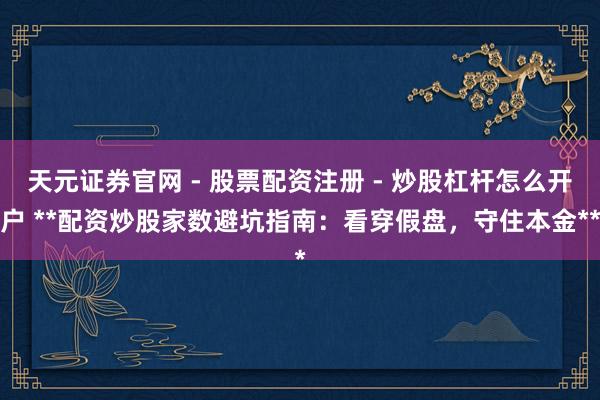 天元证券官网 - 股票配资注册 - 炒股杠杆怎么开户 **配资炒股家数避坑指南：看穿假盘，守住本金**
