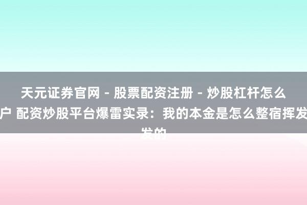 天元证券官网 - 股票配资注册 - 炒股杠杆怎么开户 配资炒股平台爆雷实录：我的本金是怎么整宿挥发的