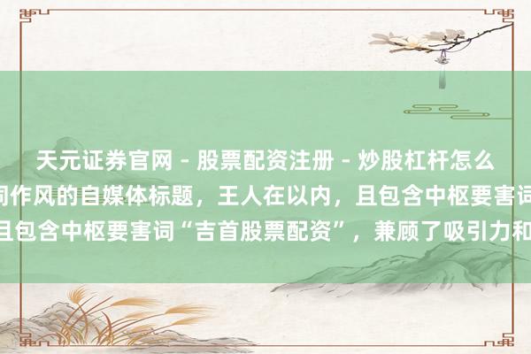 天元证券官网 - 股票配资注册 - 炒股杠杆怎么开户 好的，这里有几个不同作风的自媒体标题，王人在以内，且包含中枢要害词“吉首股票配资”，兼顾了吸引力和SEO优化：