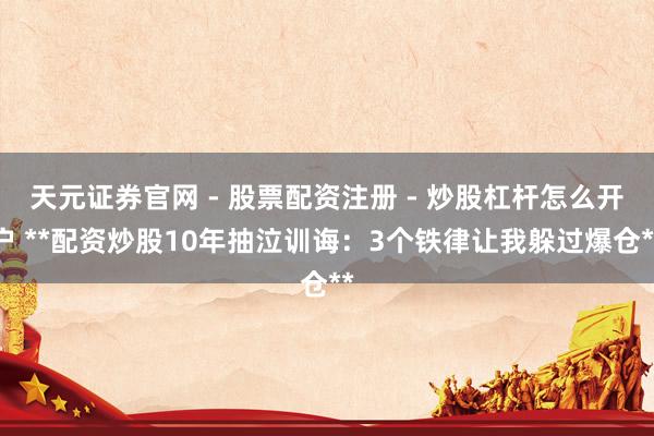 天元证券官网 - 股票配资注册 - 炒股杠杆怎么开户 **配资炒股10年抽泣训诲：3个铁律让我躲过爆仓**