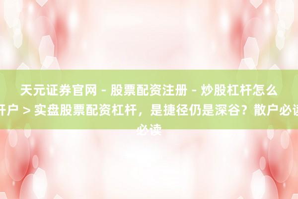 天元证券官网 - 股票配资注册 - 炒股杠杆怎么开户 > 实盘股票配资杠杆，是捷径仍是深谷？散户必读