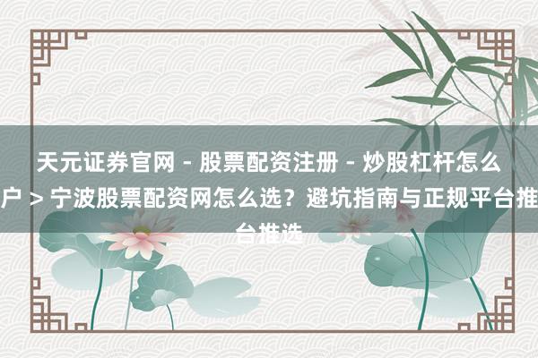 天元证券官网 - 股票配资注册 - 炒股杠杆怎么开户 > 宁波股票配资网怎么选？避坑指南与正规平台推选