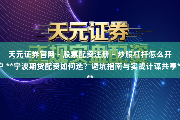 天元证券官网 - 股票配资注册 - 炒股杠杆怎么开户 **宁波期货配资如何选？避坑指南与实战计谋共享**