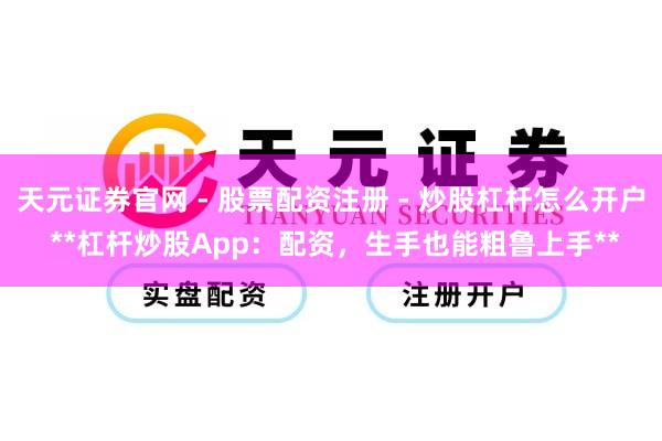 天元证券官网 - 股票配资注册 - 炒股杠杆怎么开户 **杠杆炒股App：配资，生手也能粗鲁上手**
