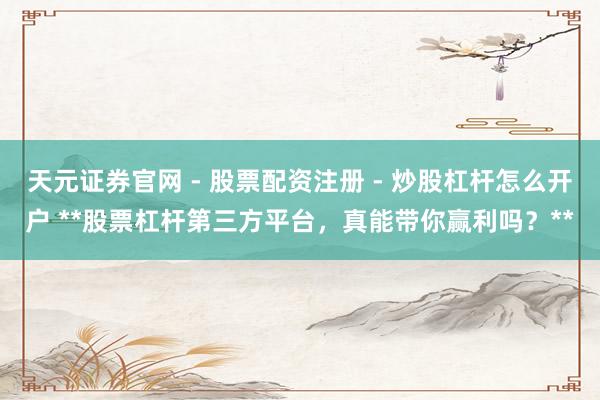 天元证券官网 - 股票配资注册 - 炒股杠杆怎么开户 **股票杠杆第三方平台，真能带你赢利吗？**