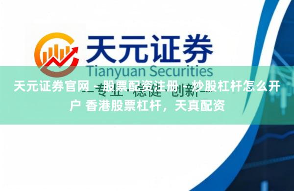 天元证券官网 - 股票配资注册 - 炒股杠杆怎么开户 香港股票杠杆，天真配资