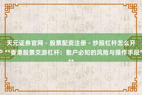 天元证券官网 - 股票配资注册 - 炒股杠杆怎么开户 **香港股票交游杠杆：散户必知的风险与操作手段**
